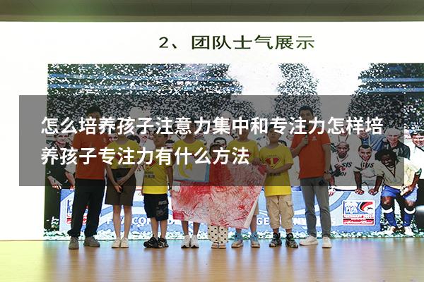 怎么培养孩子注意力集中和专注力（怎样培养孩子专注力 有什么方法）